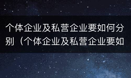 个体企业及私营企业要如何分别（个体企业及私营企业要如何分别注册）