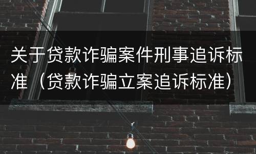关于贷款诈骗案件刑事追诉标准（贷款诈骗立案追诉标准）