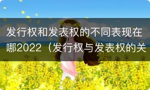 发行权和发表权的不同表现在哪2022（发行权与发表权的关系）