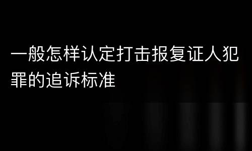 一般怎样认定打击报复证人犯罪的追诉标准
