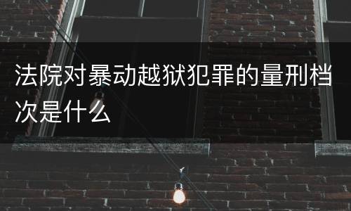 法院对暴动越狱犯罪的量刑档次是什么