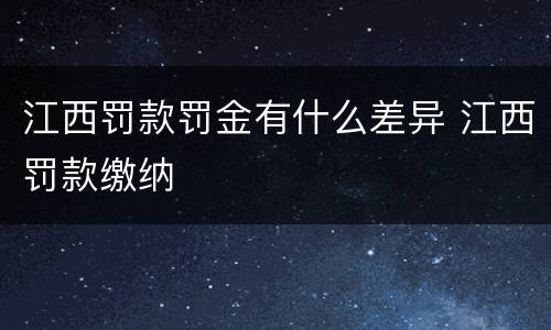 江西罚款罚金有什么差异 江西罚款缴纳