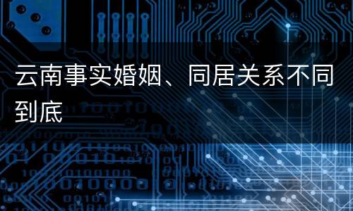 云南事实婚姻、同居关系不同到底