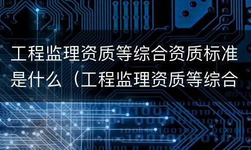 工程监理资质等综合资质标准是什么（工程监理资质等综合资质标准是什么意思）