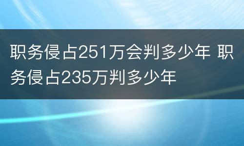职务侵占251万会判多少年 职务侵占235万判多少年