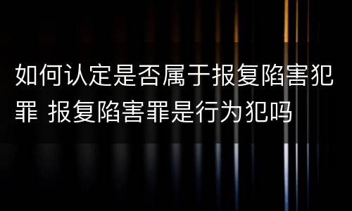 如何认定是否属于报复陷害犯罪 报复陷害罪是行为犯吗
