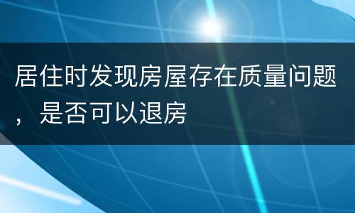 居住时发现房屋存在质量问题，是否可以退房