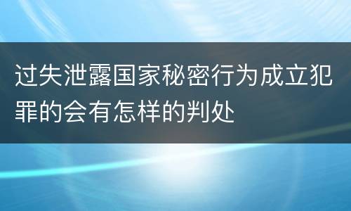 过失泄露国家秘密行为成立犯罪的会有怎样的判处