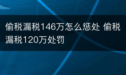 偷税漏税146万怎么惩处 偷税漏税120万处罚