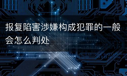 报复陷害涉嫌构成犯罪的一般会怎么判处