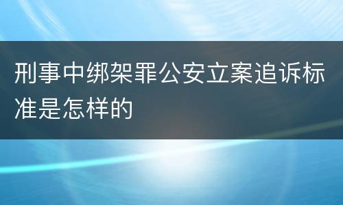 刑事中绑架罪公安立案追诉标准是怎样的