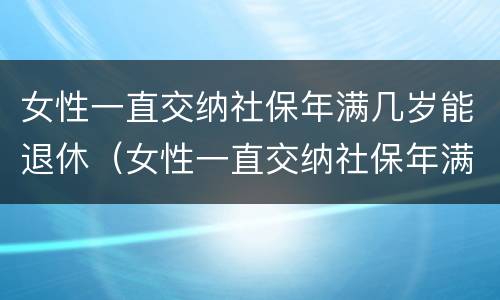 女性一直交纳社保年满几岁能退休（女性一直交纳社保年满几岁能退休啊）
