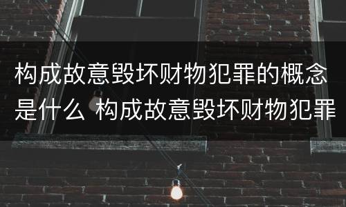 构成故意毁坏财物犯罪的概念是什么 构成故意毁坏财物犯罪的概念是什么意思