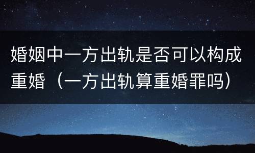 婚姻中一方出轨是否可以构成重婚（一方出轨算重婚罪吗）