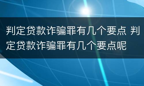 判定贷款诈骗罪有几个要点 判定贷款诈骗罪有几个要点呢
