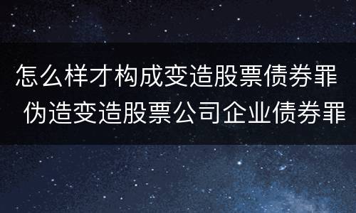 怎么样才构成变造股票债券罪 伪造变造股票公司企业债券罪