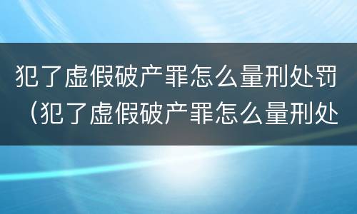 犯了虚假破产罪怎么量刑处罚（犯了虚假破产罪怎么量刑处罚的）