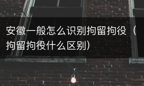安徽一般怎么识别拘留拘役（拘留拘役什么区别）