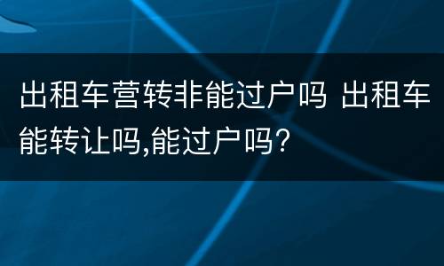 出租车营转非能过户吗 出租车能转让吗,能过户吗?