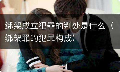 绑架成立犯罪的判处是什么（绑架罪的犯罪构成）