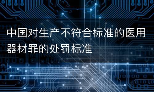 中国对生产不符合标准的医用器材罪的处罚标准