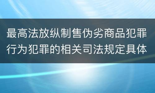 最高法放纵制售伪劣商品犯罪行为犯罪的相关司法规定具体是什么重要内容