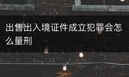 出售出入境证件成立犯罪会怎么量刑
