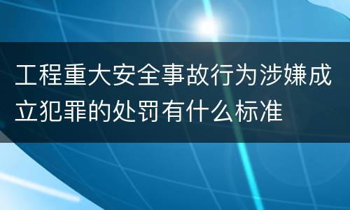 工程重大安全事故行为涉嫌成立犯罪的处罚有什么标准