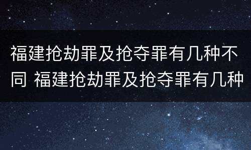 福建抢劫罪及抢夺罪有几种不同 福建抢劫罪及抢夺罪有几种不同处罚