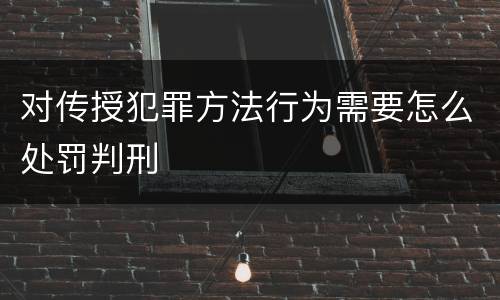 对传授犯罪方法行为需要怎么处罚判刑
