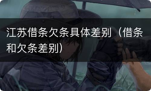 江苏借条欠条具体差别（借条和欠条差别）