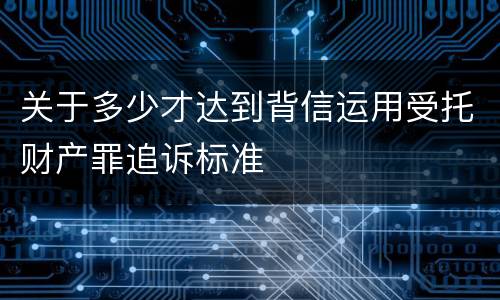 关于多少才达到背信运用受托财产罪追诉标准