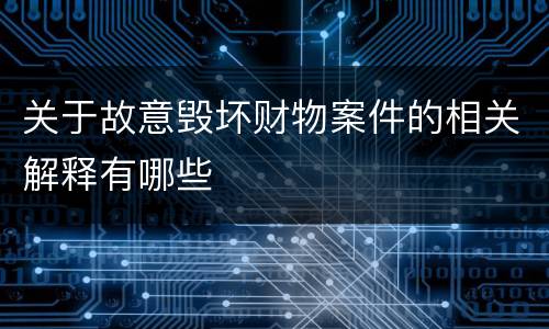 关于故意毁坏财物案件的相关解释有哪些