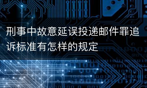 刑事中故意延误投递邮件罪追诉标准有怎样的规定