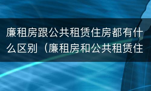 廉租房跟公共租赁住房都有什么区别（廉租房和公共租赁住房有什么区别）