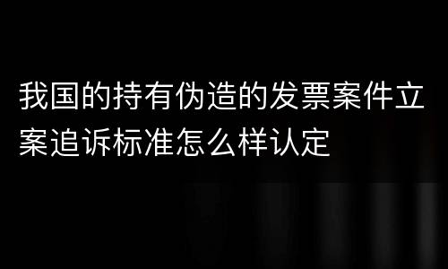 我国的持有伪造的发票案件立案追诉标准怎么样认定