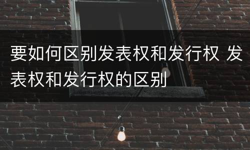 要如何区别发表权和发行权 发表权和发行权的区别