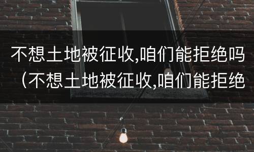 不想土地被征收,咱们能拒绝吗（不想土地被征收,咱们能拒绝吗英文）
