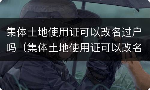 集体土地使用证可以改名过户吗（集体土地使用证可以改名过户吗）