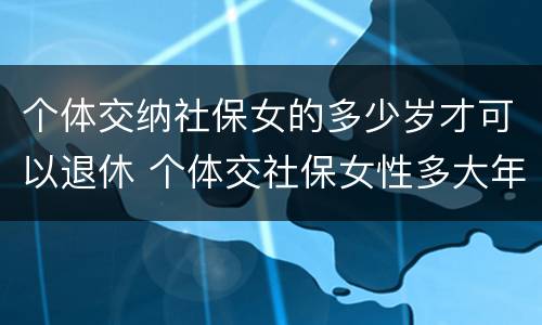 个体交纳社保女的多少岁才可以退休 个体交社保女性多大年龄退休
