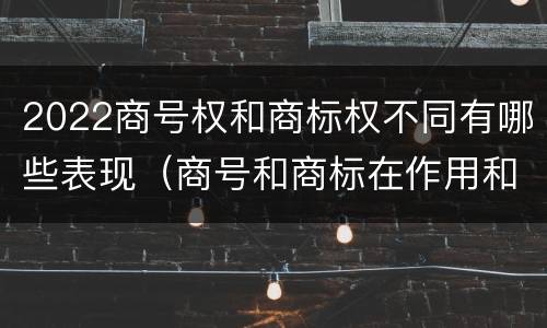 2022商号权和商标权不同有哪些表现（商号和商标在作用和性质上的区别）