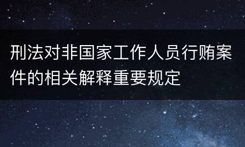 刑法对非国家工作人员行贿案件的相关解释重要规定