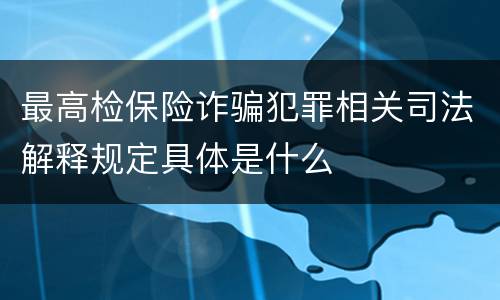 最高检保险诈骗犯罪相关司法解释规定具体是什么