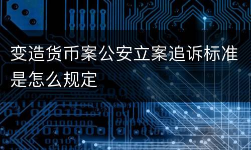 变造货币案公安立案追诉标准是怎么规定