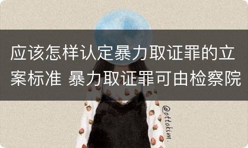 应该怎样认定暴力取证罪的立案标准 暴力取证罪可由检察院立案侦查