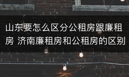 山东要怎么区分公租房跟廉租房 济南廉租房和公租房的区别