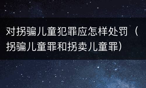 对拐骗儿童犯罪应怎样处罚（拐骗儿童罪和拐卖儿童罪）