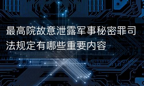 最高院故意泄露军事秘密罪司法规定有哪些重要内容