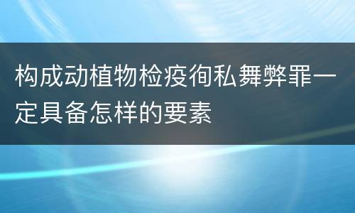 构成动植物检疫徇私舞弊罪一定具备怎样的要素