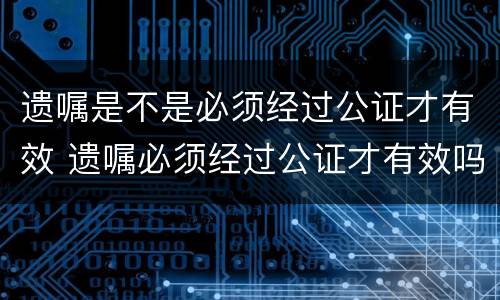 遗嘱是不是必须经过公证才有效 遗嘱必须经过公证才有效吗
